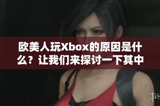 欧美人玩Xbox的原因是什么？让我们来探讨一下其中的奥秘和乐趣。