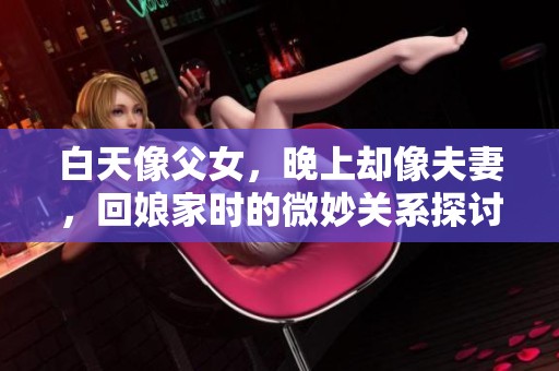 白天像父女，晚上却像夫妻，回娘家时的微妙关系探讨