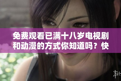 免费观看已满十八岁电视剧和动漫的方式你知道吗？快来了解一下吧