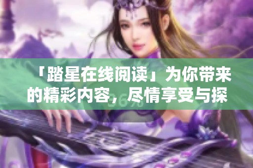 「踏星在线阅读」为你带来的精彩内容，尽情享受与探索吧！