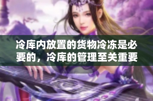 冷库内放置的货物冷冻是必要的，冷库的管理至关重要，确保货物安全。