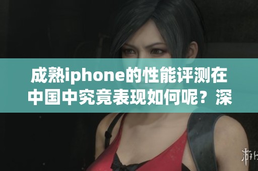 成熟iphone的性能评测在中国中究竟表现如何呢？深度分析即将揭晓结果！