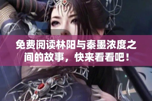 免费阅读林阳与秦墨浓度之间的故事，快来看看吧！