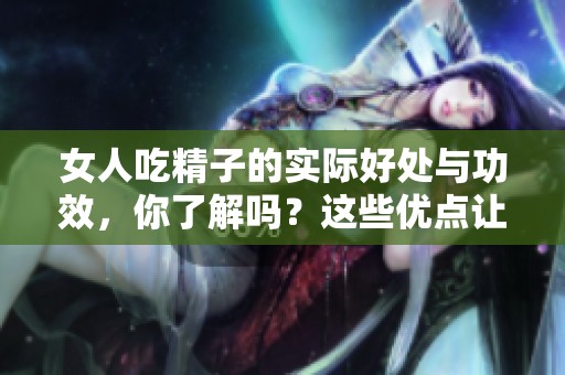 女人吃精子的实际好处与功效，你了解吗？这些优点让人意想不到！
