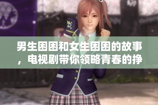 男生困困和女生困困的故事，电视剧带你领略青春的挣扎与成长