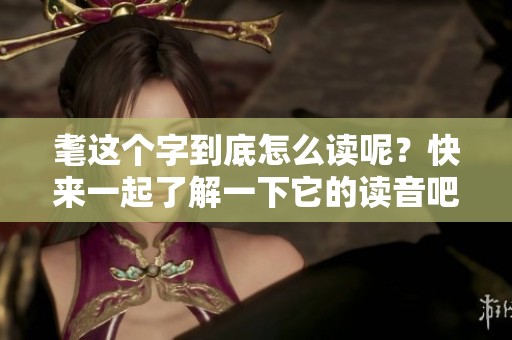 耄这个字到底怎么读呢？快来一起了解一下它的读音吧