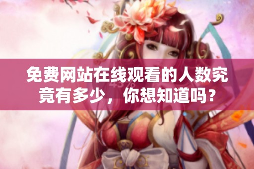 免费网站在线观看的人数究竟有多少，你想知道吗？