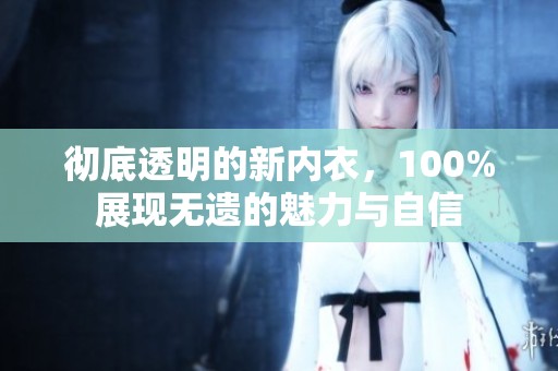彻底透明的新内衣，100%展现无遗的魅力与自信