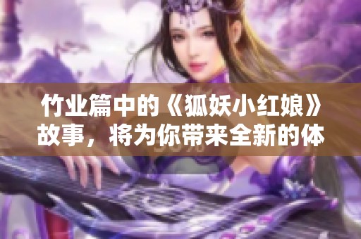 竹业篇中的《狐妖小红娘》故事，将为你带来全新的体验与感受