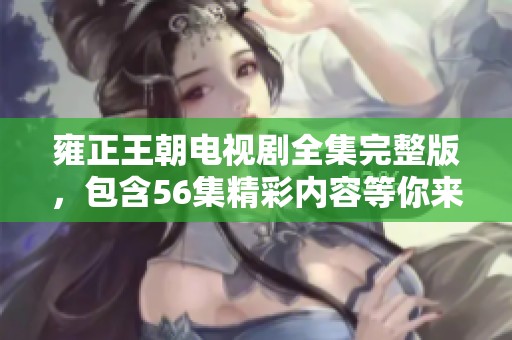 雍正王朝电视剧全集完整版，包含56集精彩内容等你来观看