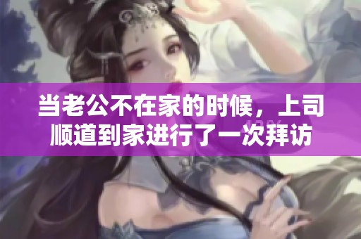 当老公不在家的时候，上司顺道到家进行了一次拜访