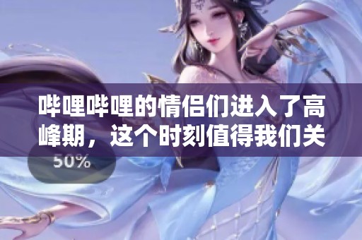 哔哩哔哩的情侣们进入了高峰期，这个时刻值得我们关注与思考