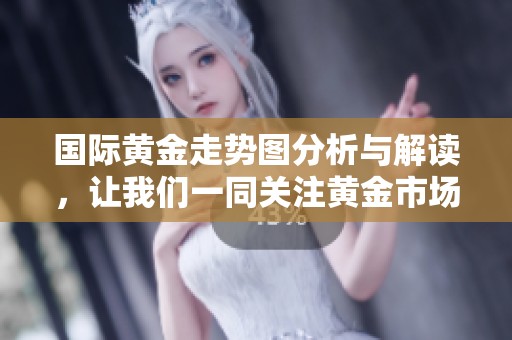 国际黄金走势图分析与解读，让我们一同关注黄金市场的动态与趋势