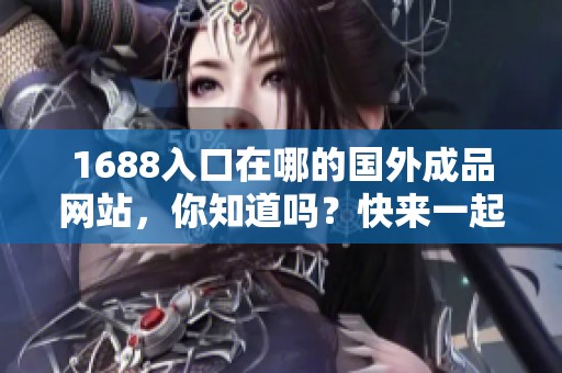 1688入口在哪的国外成品网站，你知道吗？快来一起了解一下吧！