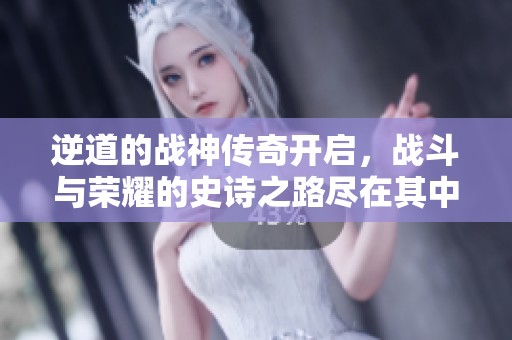 逆道的战神传奇开启，战斗与荣耀的史诗之路尽在其中