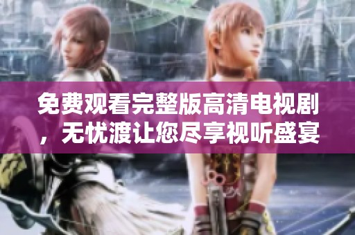 免费观看完整版高清电视剧，无忧渡让您尽享视听盛宴