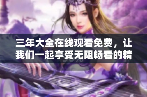 三年大全在线观看免费，让我们一起享受无阻畅看的精彩内容！