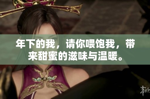 年下的我，请你喂饱我，带来甜蜜的滋味与温暖。