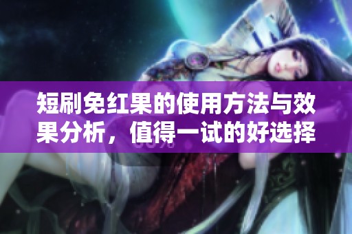 短刷免红果的使用方法与效果分析，值得一试的好选择