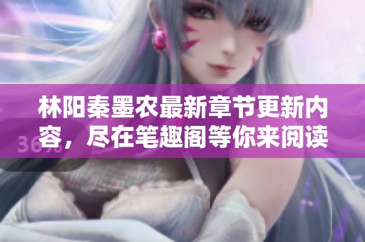林阳秦墨农最新章节更新内容，尽在笔趣阁等你来阅读与探索！
