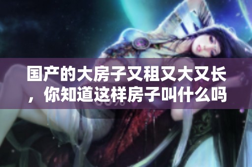 国产的大房子又租又大又长，你知道这样房子叫什么吗