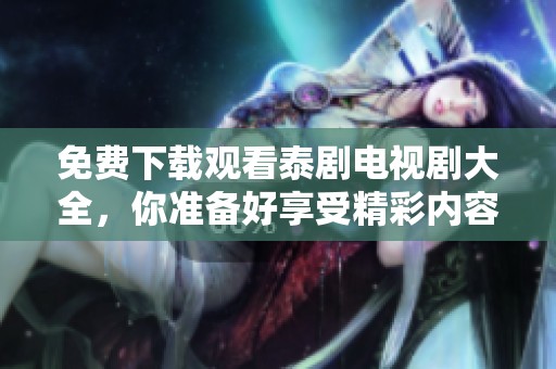 免费下载观看泰剧电视剧大全，你准备好享受精彩内容了吗