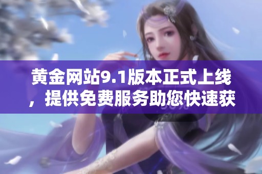黄金网站9.1版本正式上线，提供免费服务助您快速获取信息