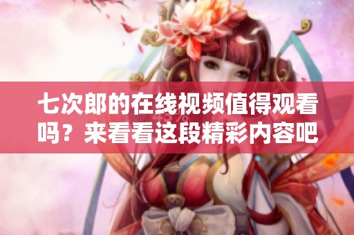 七次郎的在线视频值得观看吗？来看看这段精彩内容吧！