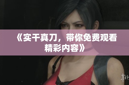 《实干真刀，带你免费观看精彩内容》