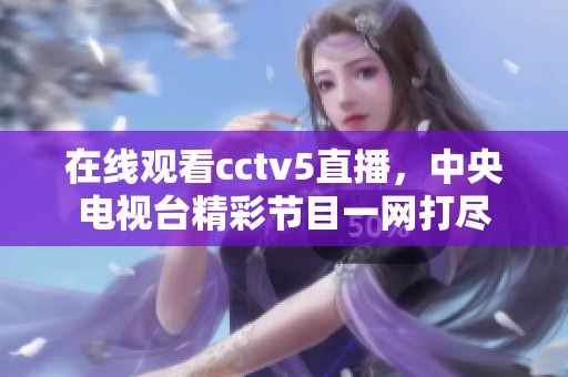 在线观看cctv5直播，中央电视台精彩节目一网打尽