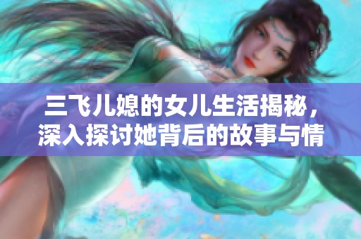 三飞儿媳的女儿生活揭秘，深入探讨她背后的故事与情感世界