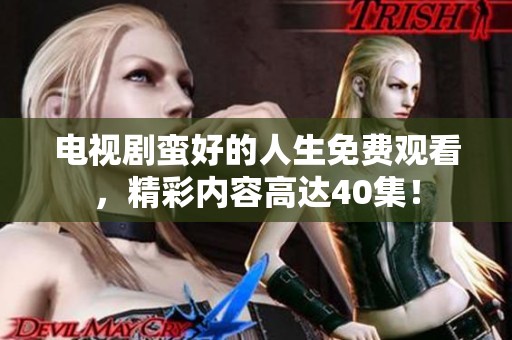 电视剧蛮好的人生免费观看，精彩内容高达40集！