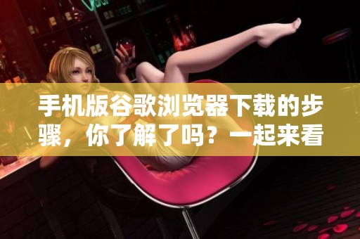 手机版谷歌浏览器下载的步骤，你了解了吗？一起来看看吧！