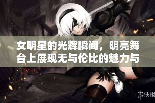 女明星的光辉瞬间，明亮舞台上展现无与伦比的魅力与风采