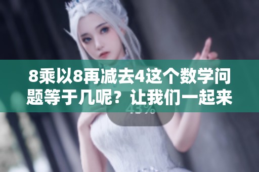 8乘以8再减去4这个数学问题等于几呢？让我们一起来算一算吧！