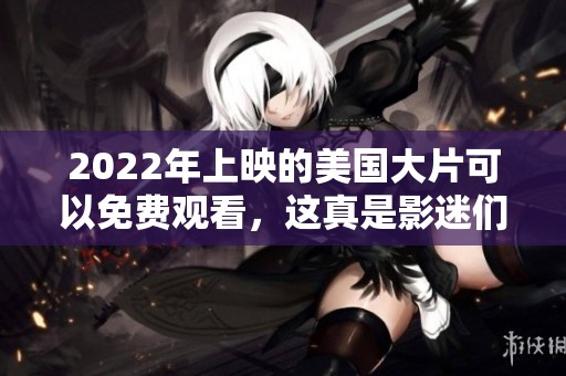 2022年上映的美国大片可以免费观看，这真是影迷们的福音！