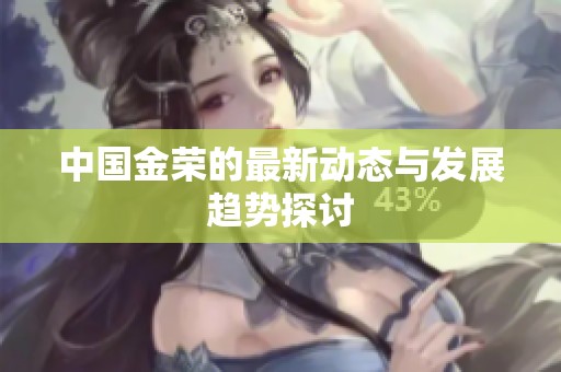 中国金荣的最新动态与发展趋势探讨