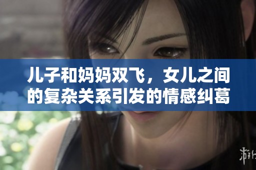 儿子和妈妈双飞，女儿之间的复杂关系引发的情感纠葛