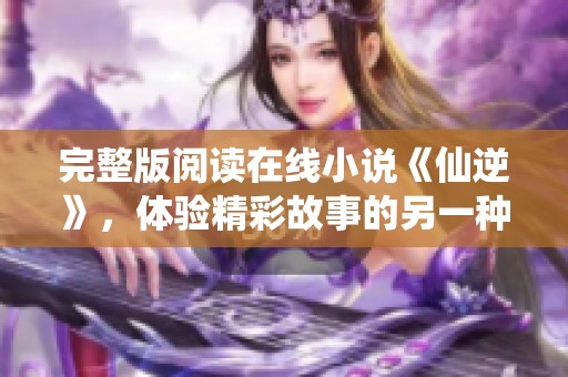 完整版阅读在线小说《仙逆》，体验精彩故事的另一种方式！