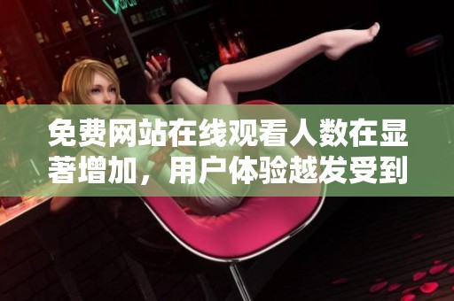 免费网站在线观看人数在显著增加，用户体验越发受到重视