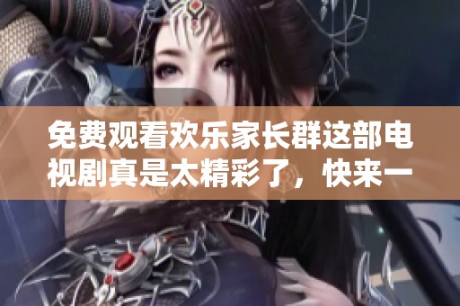 免费观看欢乐家长群这部电视剧真是太精彩了，快来一起享受吧