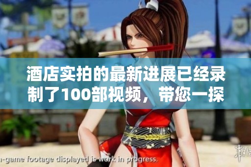 酒店实拍的最新进展已经录制了100部视频，带您一探究竟！