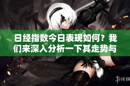 日经指数今日表现如何？我们来深入分析一下其走势与影响因素。