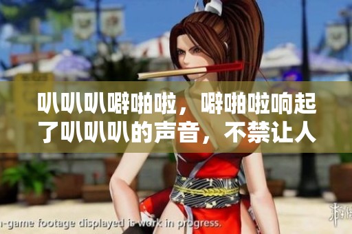 叭叭叭噼啪啦，噼啪啦响起了叭叭叭的声音，不禁让人回味无穷