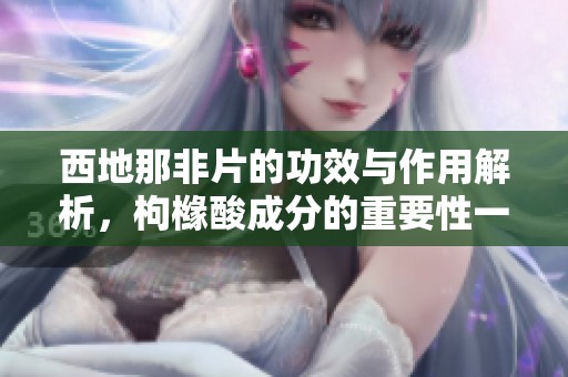 西地那非片的功效与作用解析，枸橼酸成分的重要性一览