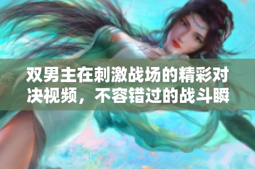 双男主在刺激战场的精彩对决视频，不容错过的战斗瞬间分享！