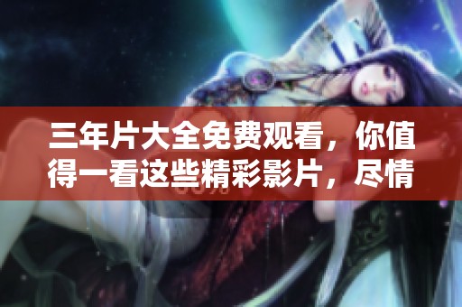 三年片大全免费观看，你值得一看这些精彩影片，尽情享受观影乐趣！