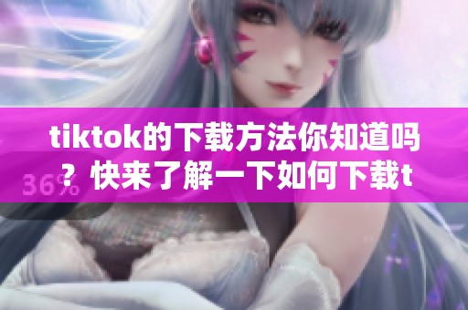tiktok的下载方法你知道吗？快来了解一下如何下载tiktok吧！