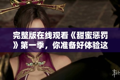 完整版在线观看《甜蜜惩罚》第一季，你准备好体验这场惩罚与甜蜜的结合吗