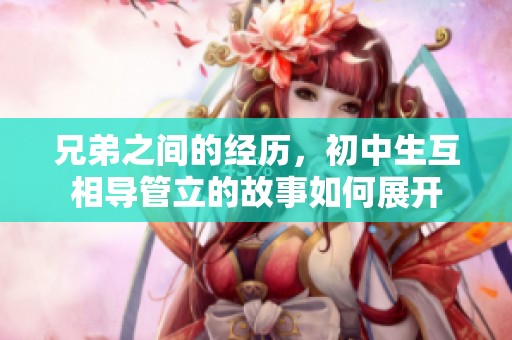 兄弟之间的经历，初中生互相导管立的故事如何展开